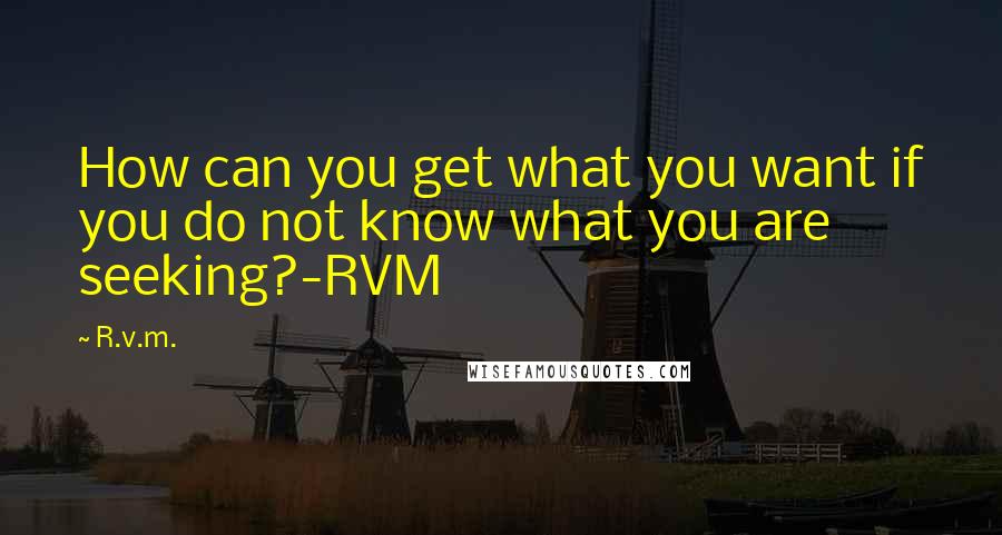 R.v.m. Quotes: How can you get what you want if you do not know what you are seeking?-RVM