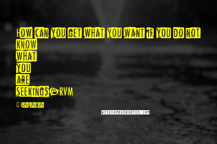 R.v.m. Quotes: How can you get what you want if you do not know what you are seeking?-RVM