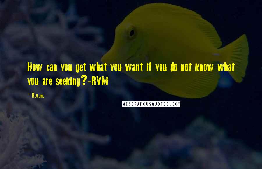 R.v.m. Quotes: How can you get what you want if you do not know what you are seeking?-RVM