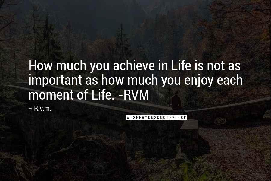 R.v.m. Quotes: How much you achieve in Life is not as important as how much you enjoy each moment of Life. -RVM