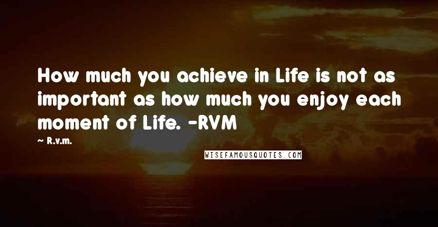 R.v.m. Quotes: How much you achieve in Life is not as important as how much you enjoy each moment of Life. -RVM