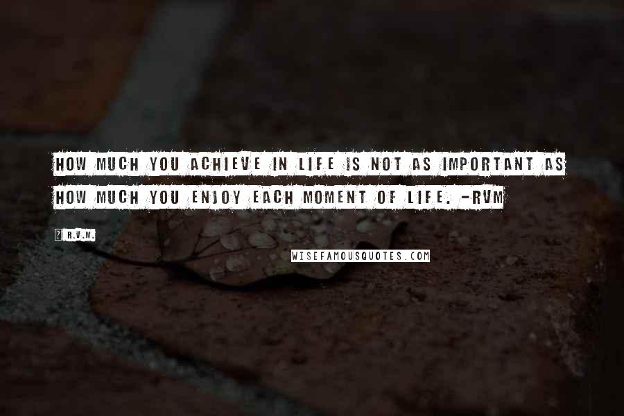 R.v.m. Quotes: How much you achieve in Life is not as important as how much you enjoy each moment of Life. -RVM