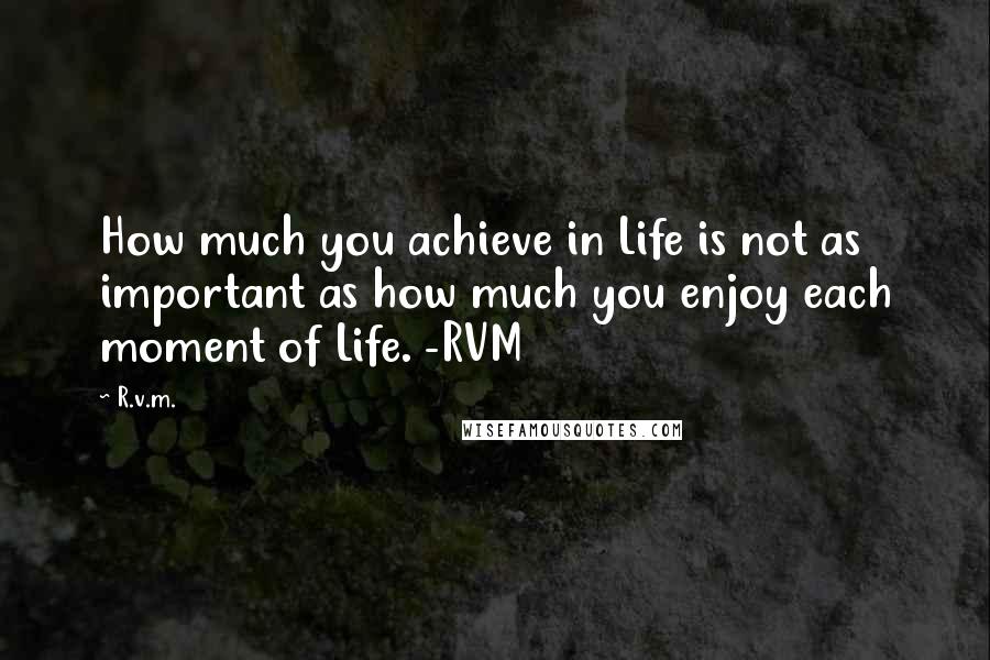 R.v.m. Quotes: How much you achieve in Life is not as important as how much you enjoy each moment of Life. -RVM
