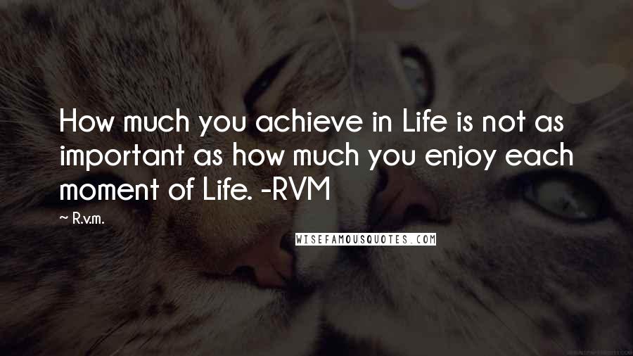 R.v.m. Quotes: How much you achieve in Life is not as important as how much you enjoy each moment of Life. -RVM