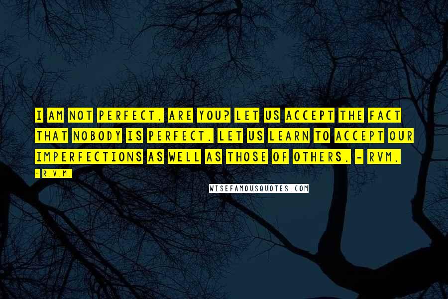 R.v.m. Quotes: I am not perfect. Are you? Let us accept the fact that nobody is perfect. Let us learn to accept our imperfections as well as those of others. - RVM.