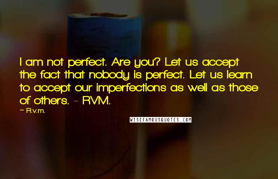 R.v.m. Quotes: I am not perfect. Are you? Let us accept the fact that nobody is perfect. Let us learn to accept our imperfections as well as those of others. - RVM.