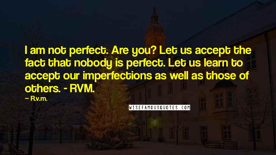 R.v.m. Quotes: I am not perfect. Are you? Let us accept the fact that nobody is perfect. Let us learn to accept our imperfections as well as those of others. - RVM.