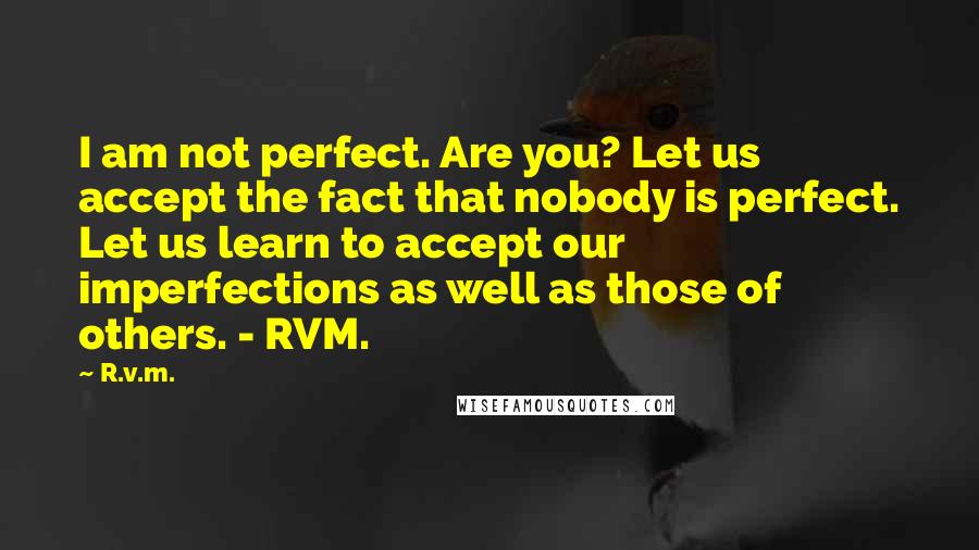 R.v.m. Quotes: I am not perfect. Are you? Let us accept the fact that nobody is perfect. Let us learn to accept our imperfections as well as those of others. - RVM.