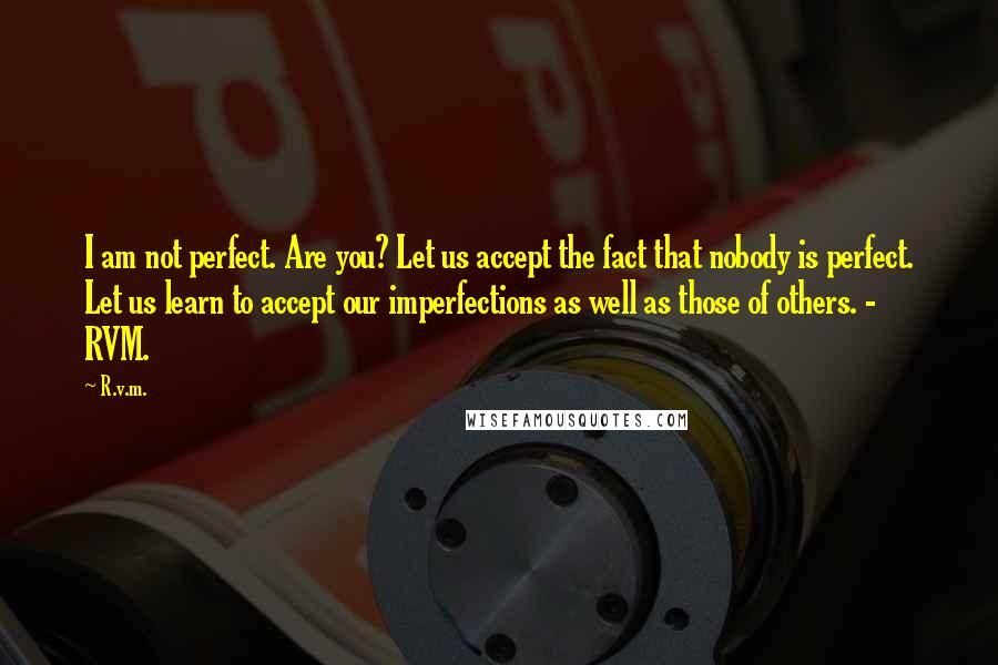 R.v.m. Quotes: I am not perfect. Are you? Let us accept the fact that nobody is perfect. Let us learn to accept our imperfections as well as those of others. - RVM.