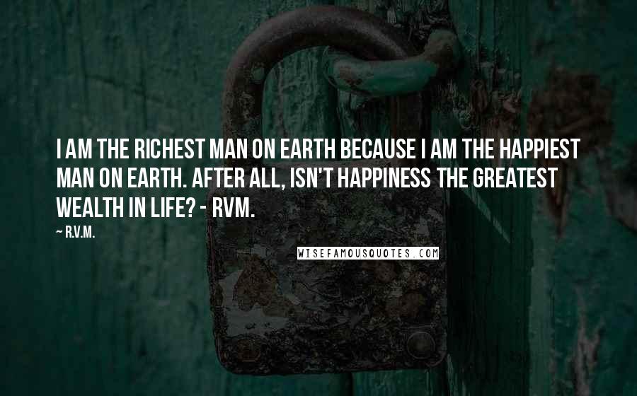 R.v.m. Quotes: I am the Richest man on earth because I am the Happiest man on earth. After all, isn't Happiness the Greatest Wealth in Life? - RVM.