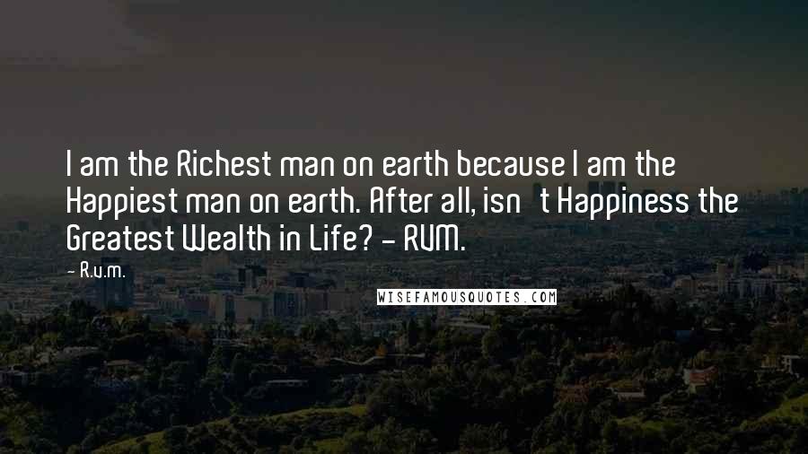 R.v.m. Quotes: I am the Richest man on earth because I am the Happiest man on earth. After all, isn't Happiness the Greatest Wealth in Life? - RVM.