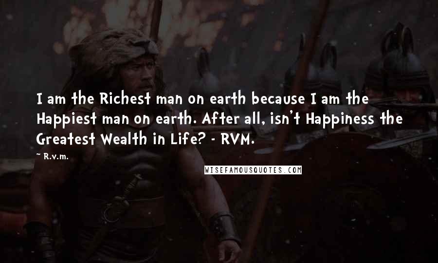 R.v.m. Quotes: I am the Richest man on earth because I am the Happiest man on earth. After all, isn't Happiness the Greatest Wealth in Life? - RVM.