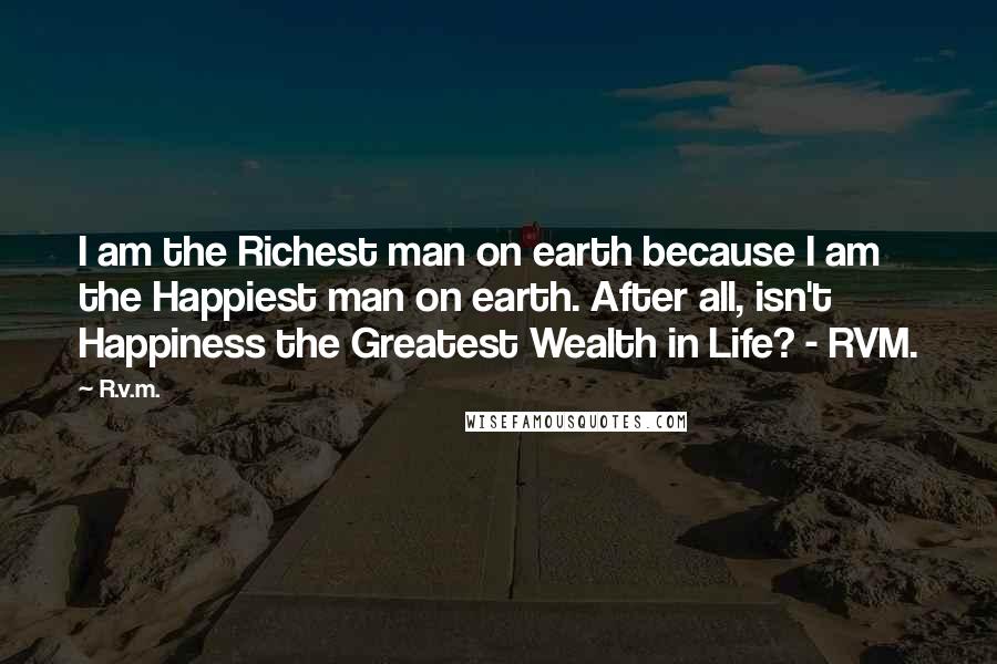 R.v.m. Quotes: I am the Richest man on earth because I am the Happiest man on earth. After all, isn't Happiness the Greatest Wealth in Life? - RVM.