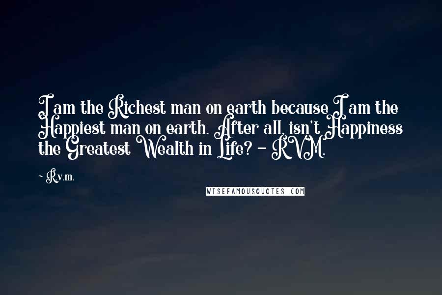 R.v.m. Quotes: I am the Richest man on earth because I am the Happiest man on earth. After all, isn't Happiness the Greatest Wealth in Life? - RVM.