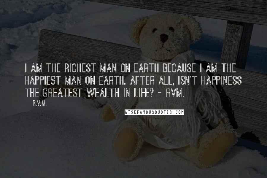 R.v.m. Quotes: I am the Richest man on earth because I am the Happiest man on earth. After all, isn't Happiness the Greatest Wealth in Life? - RVM.