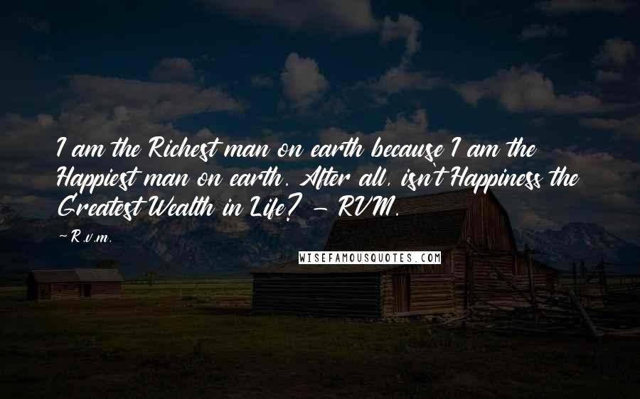 R.v.m. Quotes: I am the Richest man on earth because I am the Happiest man on earth. After all, isn't Happiness the Greatest Wealth in Life? - RVM.