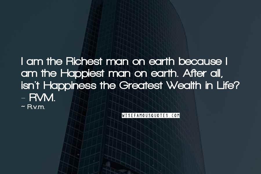 R.v.m. Quotes: I am the Richest man on earth because I am the Happiest man on earth. After all, isn't Happiness the Greatest Wealth in Life? - RVM.