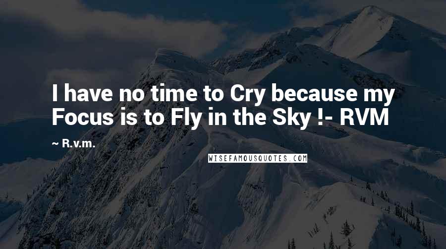 R.v.m. Quotes: I have no time to Cry because my Focus is to Fly in the Sky !- RVM