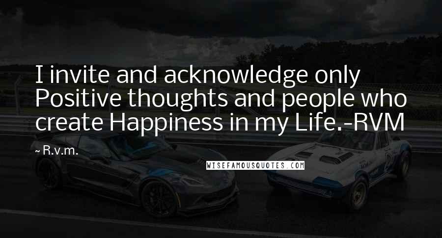 R.v.m. Quotes: I invite and acknowledge only Positive thoughts and people who create Happiness in my Life.-RVM