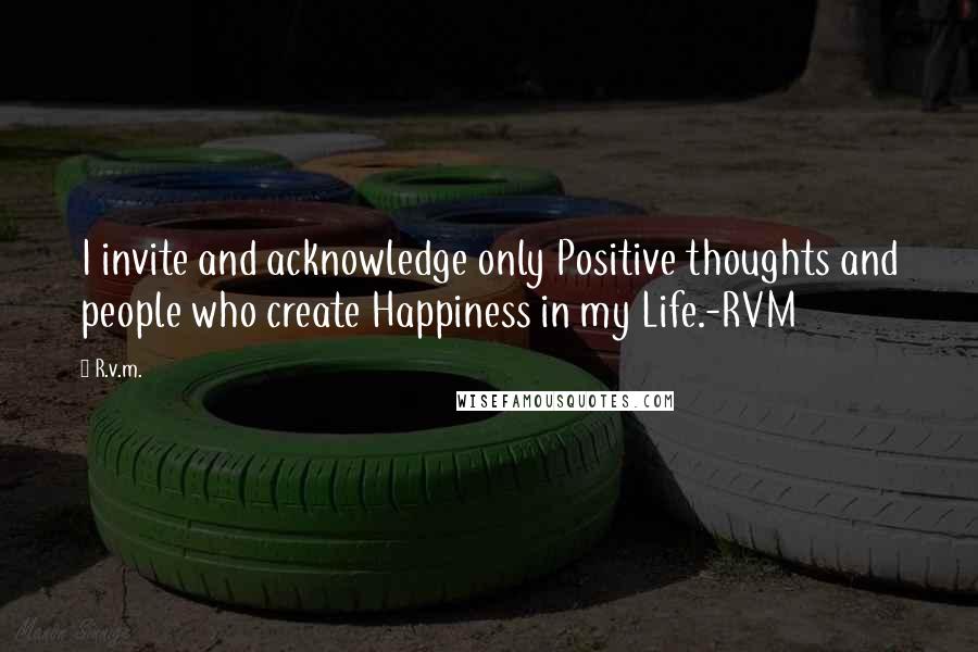 R.v.m. Quotes: I invite and acknowledge only Positive thoughts and people who create Happiness in my Life.-RVM