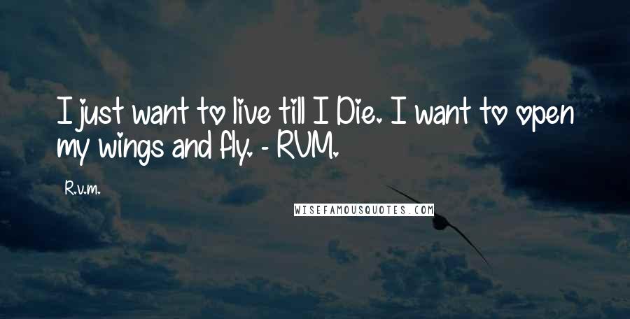 R.v.m. Quotes: I just want to live till I Die. I want to open my wings and fly. - RVM.