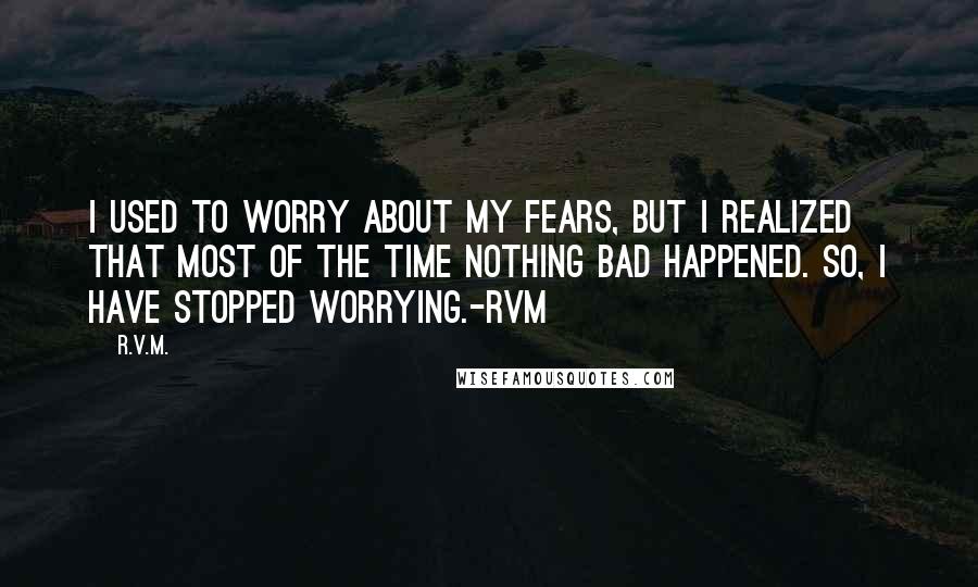 R.v.m. Quotes: I used to worry about my Fears, but I realized that most of the time nothing bad happened. So, I have stopped worrying.-RVM