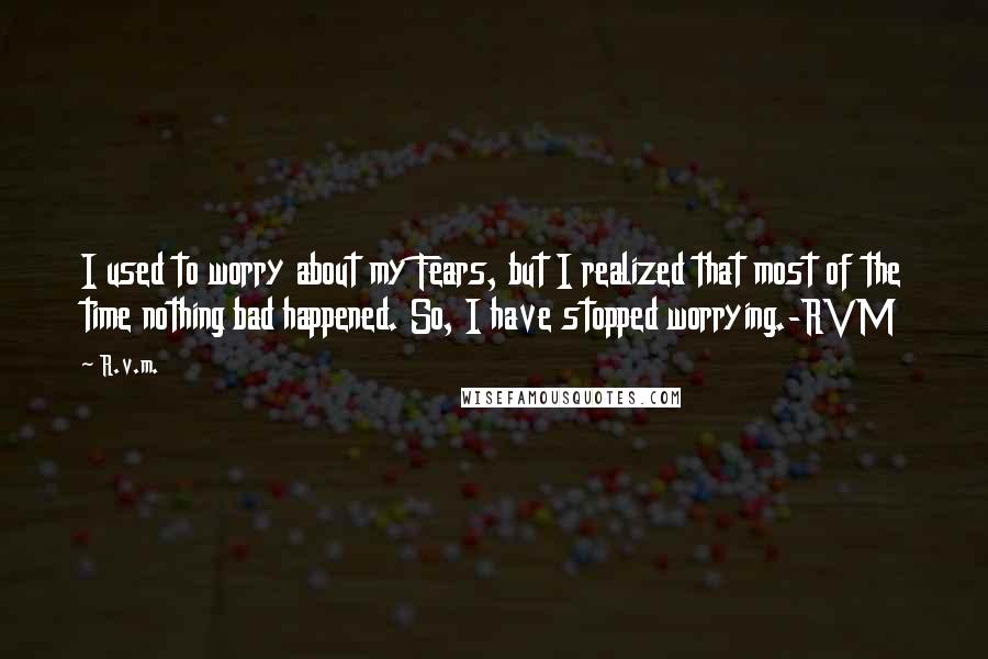 R.v.m. Quotes: I used to worry about my Fears, but I realized that most of the time nothing bad happened. So, I have stopped worrying.-RVM