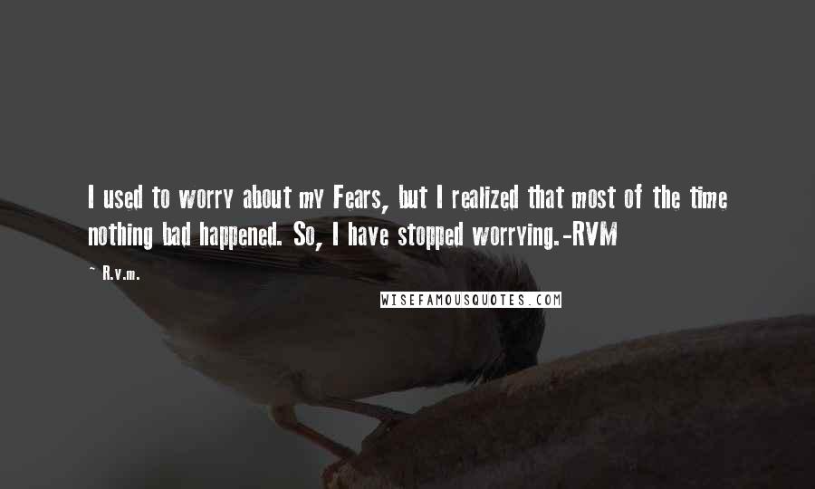 R.v.m. Quotes: I used to worry about my Fears, but I realized that most of the time nothing bad happened. So, I have stopped worrying.-RVM