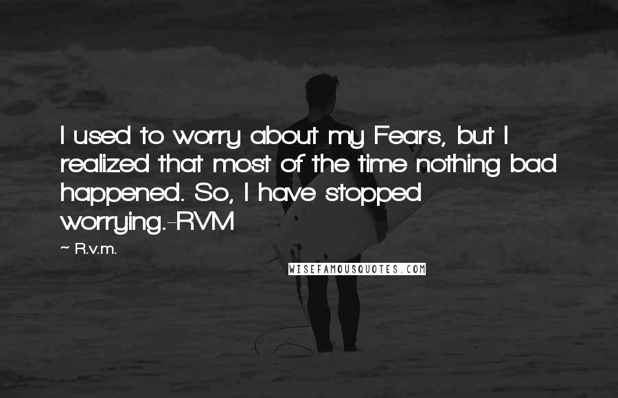 R.v.m. Quotes: I used to worry about my Fears, but I realized that most of the time nothing bad happened. So, I have stopped worrying.-RVM