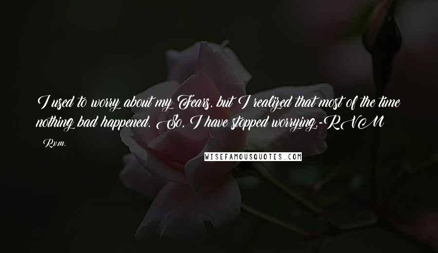 R.v.m. Quotes: I used to worry about my Fears, but I realized that most of the time nothing bad happened. So, I have stopped worrying.-RVM