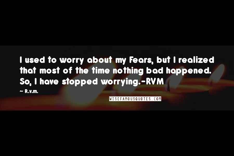 R.v.m. Quotes: I used to worry about my Fears, but I realized that most of the time nothing bad happened. So, I have stopped worrying.-RVM