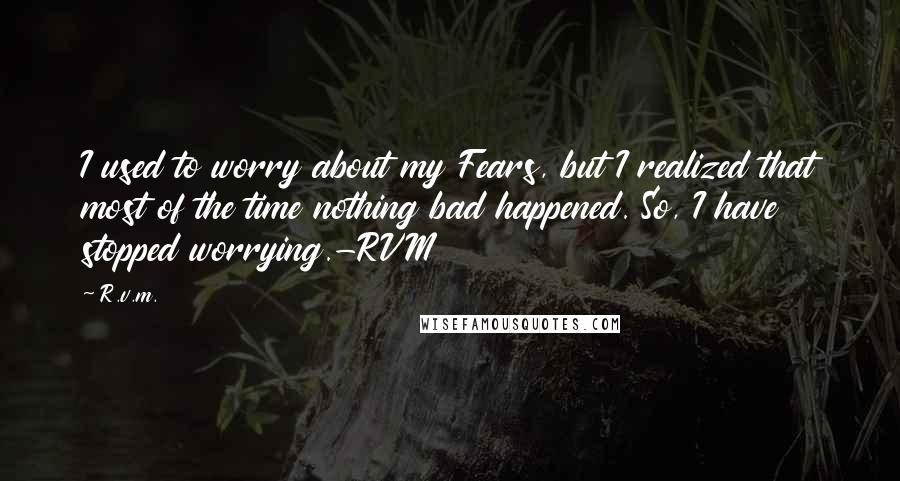R.v.m. Quotes: I used to worry about my Fears, but I realized that most of the time nothing bad happened. So, I have stopped worrying.-RVM