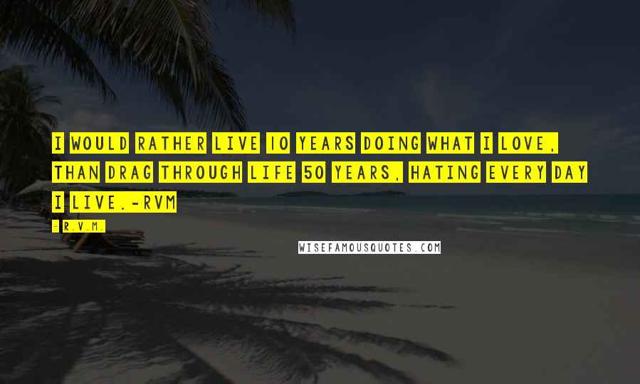 R.v.m. Quotes: I would rather live 10 years doing what I Love, than drag through Life 50 years, hating every day I Live.-RVM