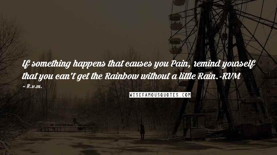 R.v.m. Quotes: If something happens that causes you Pain, remind yourself that you can't get the Rainbow without a little Rain.-RVM