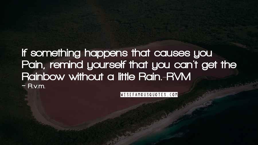 R.v.m. Quotes: If something happens that causes you Pain, remind yourself that you can't get the Rainbow without a little Rain.-RVM