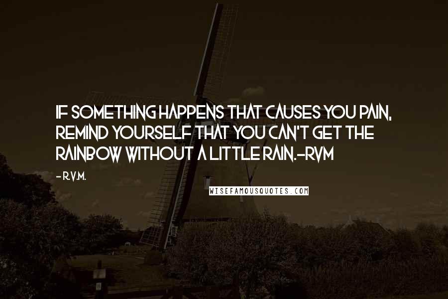 R.v.m. Quotes: If something happens that causes you Pain, remind yourself that you can't get the Rainbow without a little Rain.-RVM