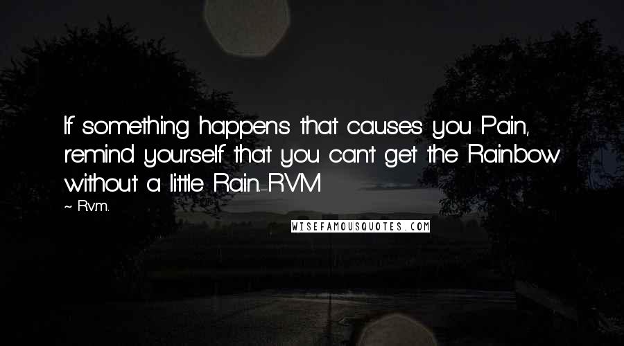 R.v.m. Quotes: If something happens that causes you Pain, remind yourself that you can't get the Rainbow without a little Rain.-RVM