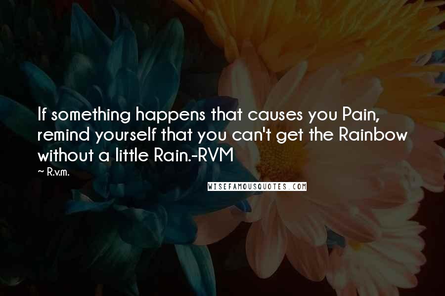 R.v.m. Quotes: If something happens that causes you Pain, remind yourself that you can't get the Rainbow without a little Rain.-RVM