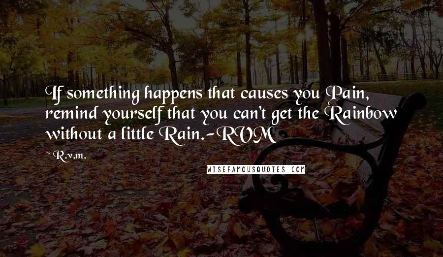 R.v.m. Quotes: If something happens that causes you Pain, remind yourself that you can't get the Rainbow without a little Rain.-RVM