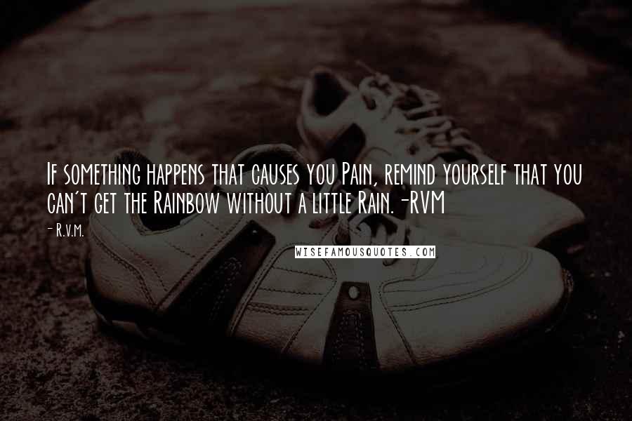 R.v.m. Quotes: If something happens that causes you Pain, remind yourself that you can't get the Rainbow without a little Rain.-RVM