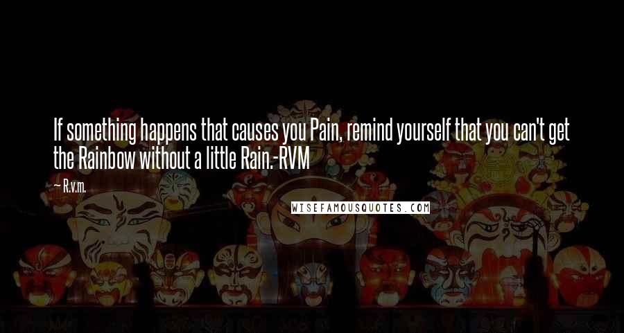 R.v.m. Quotes: If something happens that causes you Pain, remind yourself that you can't get the Rainbow without a little Rain.-RVM