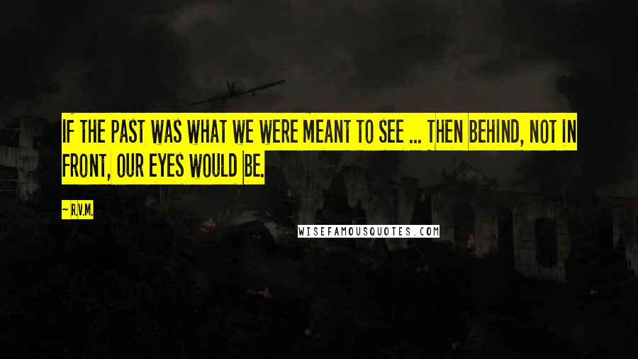 R.v.m. Quotes: If the past was what we were meant to see ... Then behind, not in front, our eyes would be.