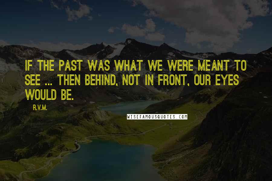 R.v.m. Quotes: If the past was what we were meant to see ... Then behind, not in front, our eyes would be.