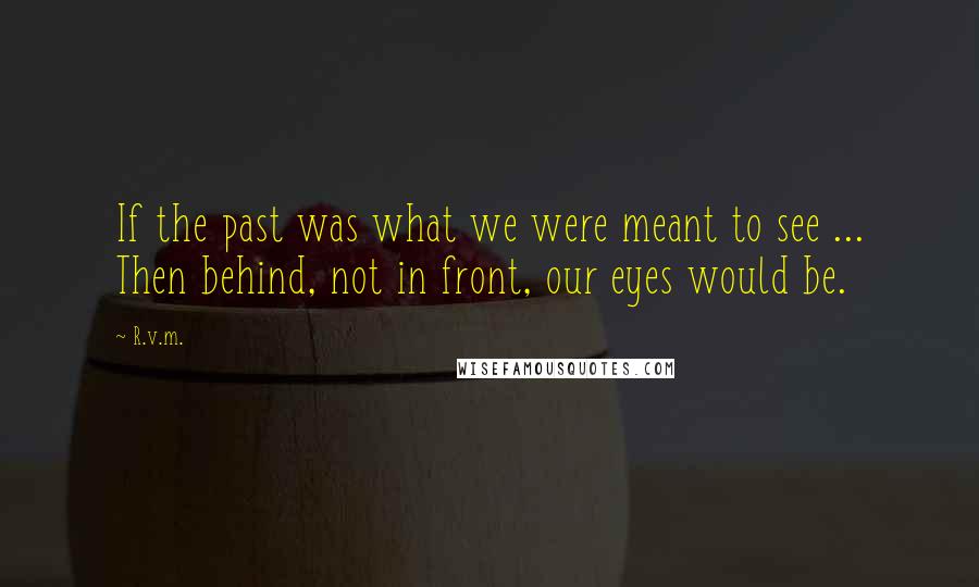 R.v.m. Quotes: If the past was what we were meant to see ... Then behind, not in front, our eyes would be.