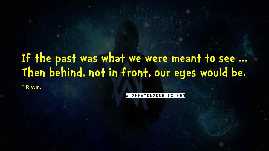 R.v.m. Quotes: If the past was what we were meant to see ... Then behind, not in front, our eyes would be.