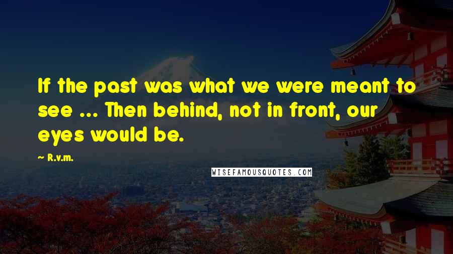 R.v.m. Quotes: If the past was what we were meant to see ... Then behind, not in front, our eyes would be.