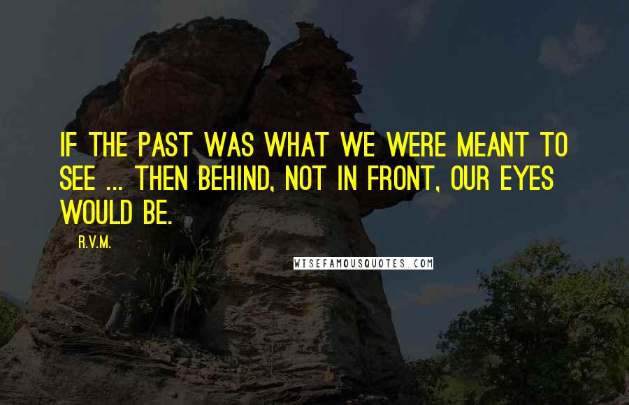 R.v.m. Quotes: If the past was what we were meant to see ... Then behind, not in front, our eyes would be.