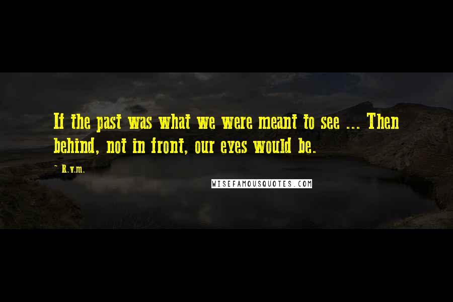 R.v.m. Quotes: If the past was what we were meant to see ... Then behind, not in front, our eyes would be.