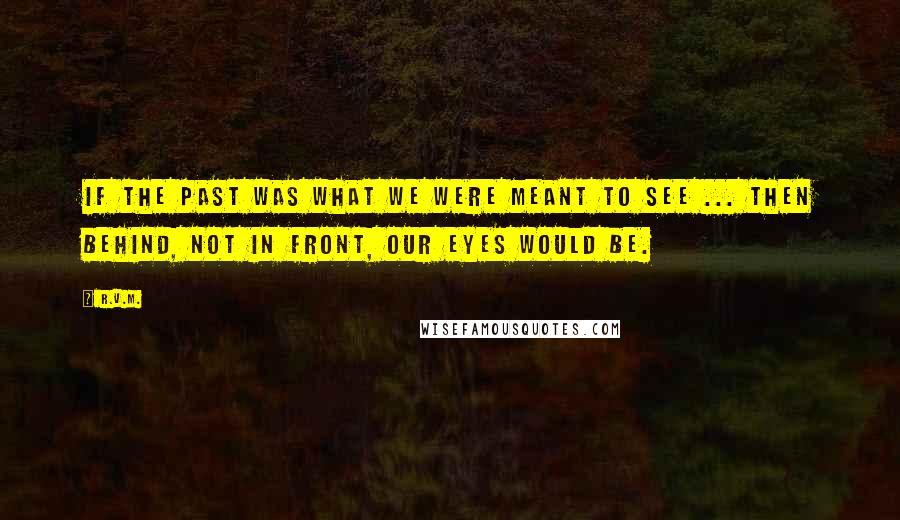 R.v.m. Quotes: If the past was what we were meant to see ... Then behind, not in front, our eyes would be.