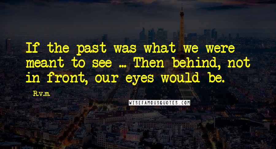 R.v.m. Quotes: If the past was what we were meant to see ... Then behind, not in front, our eyes would be.